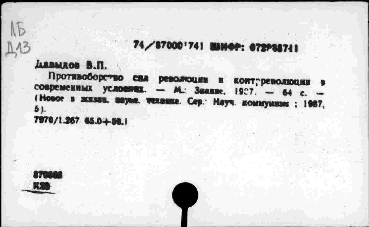 ﻿74/17000'741 ШИ«* «71И1741
Давыдов В.П. \
П ротивоборст» си ревомошп в ковт"револкхии в современных усломвк. — М. Зяшше. ISC7. — М с -iHo»uf * яшвв. HHjw. веяная*. Сер/ Неуч, воымумвш ; 1В87,
7В70/1Л7 W.O+HJ